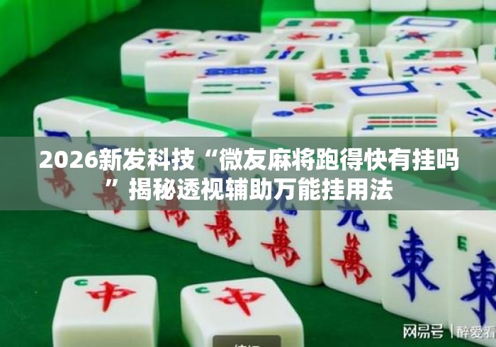 2026新发科技“微友麻将跑得快有挂吗”揭秘透视辅助万能挂用法
