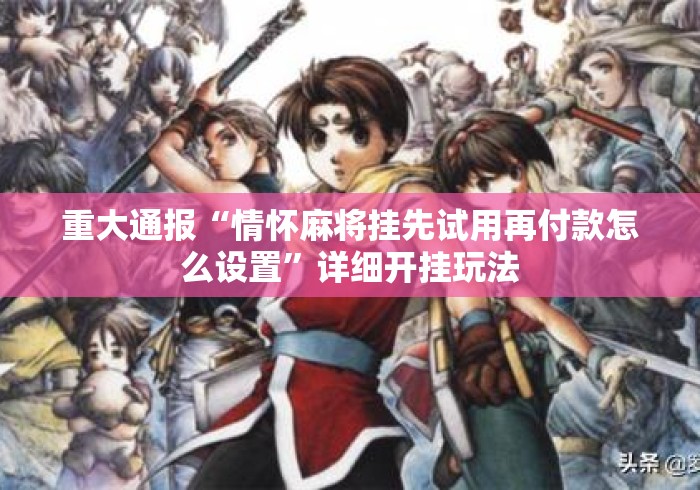 重大通报“情怀麻将挂先试用再付款怎么设置”详细开挂玩法