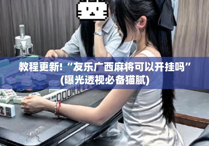 教程更新!“友乐广西麻将可以开挂吗”(曝光透视必备猫腻)