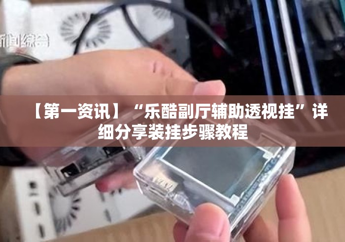 【第一资讯】“乐酷副厅辅助透视挂”详细分享装挂步骤教程