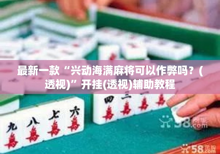 最新一款“兴动海满麻将可以作弊吗？(透视)”开挂(透视)辅助教程