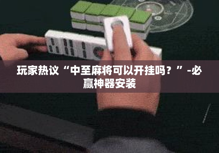 玩家热议“中至麻将可以开挂吗？”-必赢神器安装