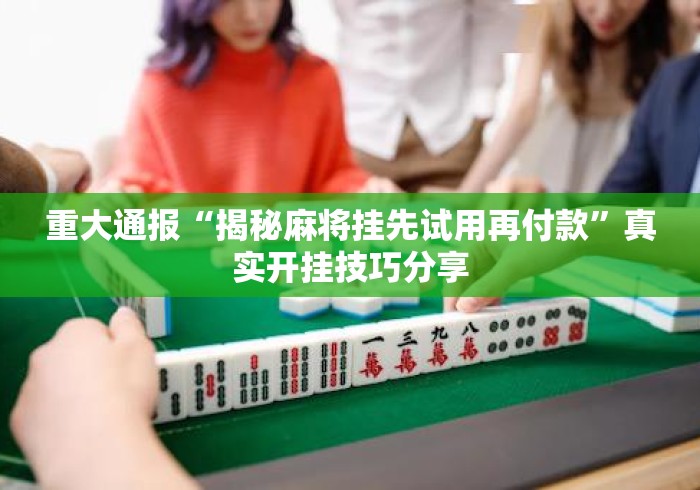 重大通报“揭秘麻将挂先试用再付款”真实开挂技巧分享