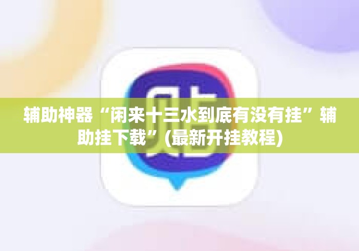 辅助神器“闲来十三水到底有没有挂”辅助挂下载”(最新开挂教程)