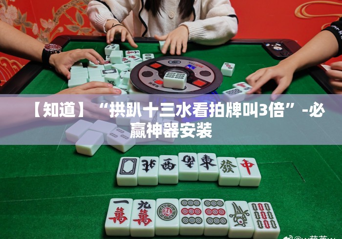 【知道】“拱趴十三水看拍牌叫3倍	”-必赢神器安装