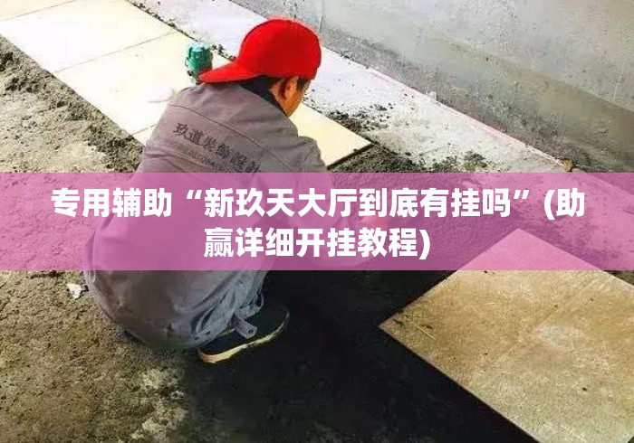 专用辅助“新玖天大厅到底有挂吗	”(助赢详细开挂教程)