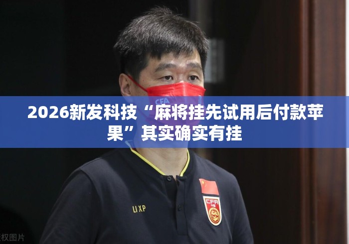 2026新发科技“麻将挂先试用后付款苹果”其实确实有挂