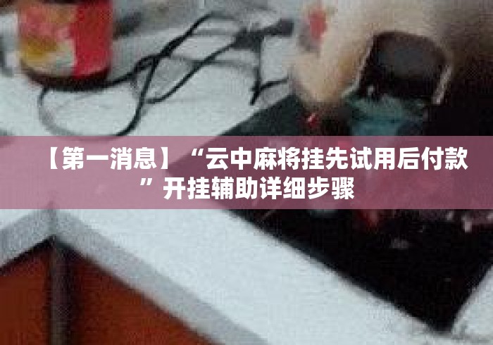 【第一消息】“云中麻将挂先试用后付款	”开挂辅助详细步骤