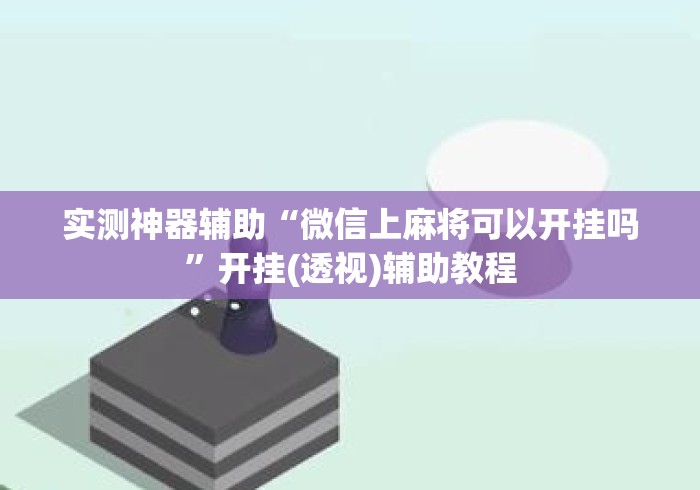实测神器辅助“微信上麻将可以开挂吗	”开挂(透视)辅助教程