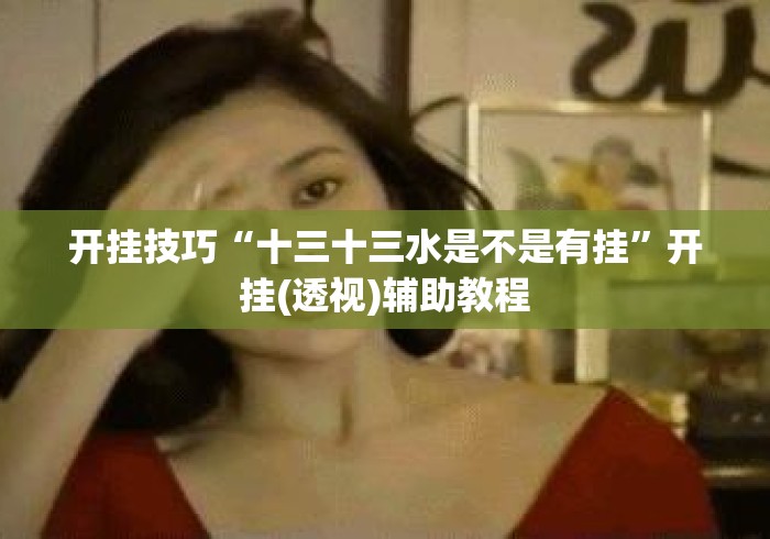 开挂技巧“十三十三水是不是有挂	”开挂(透视)辅助教程
