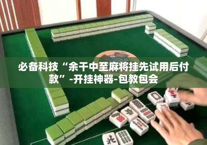 必备科技“余干中至麻将挂先试用后付款”-开挂神器-包教包会