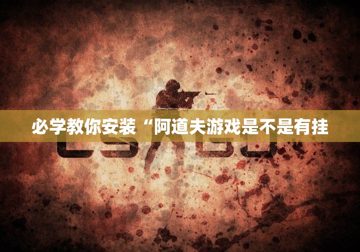 必学教你安装“阿道夫游戏是不是有挂 必学教你安装“阿道夫游戏是不是有挂