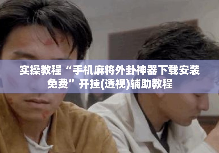 实操教程“手机麻将外卦神器下载安装免费	”开挂(透视)辅助教程