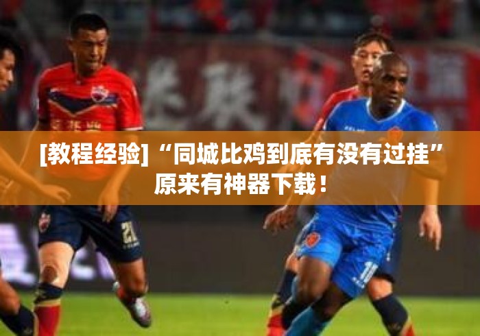 [教程经验]“同城比鸡到底有没有过挂”原来有神器下载！