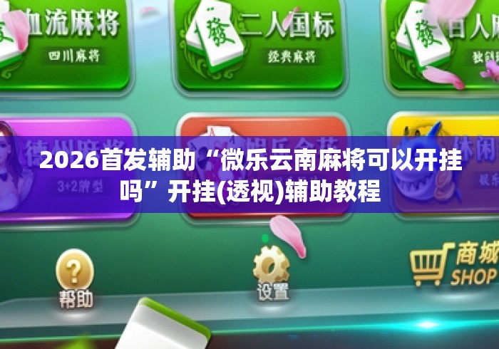 2026首发辅助“微乐云南麻将可以开挂吗”开挂(透视)辅助教程