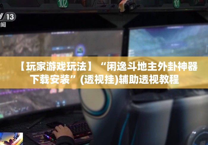 【玩家游戏玩法】“闲逸斗地主外卦神器下载安装	”(透视挂)辅助透视教程