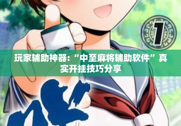玩家辅助神器:“中至麻将辅助软件	”真实开挂技巧分享
