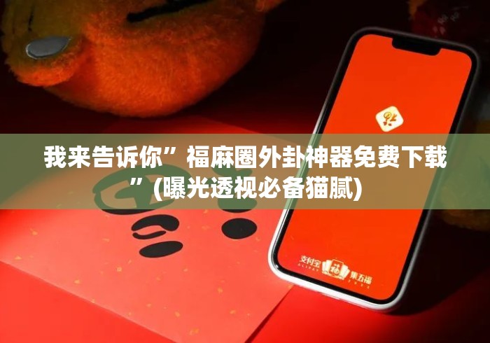 我来告诉你	”福麻圈外卦神器免费下载”(曝光透视必备猫腻)