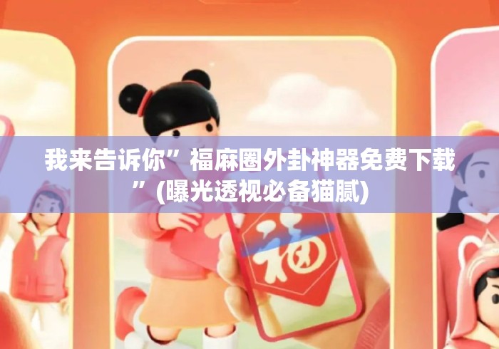 我来告诉你”福麻圈外卦神器免费下载”(曝光透视必备猫腻)