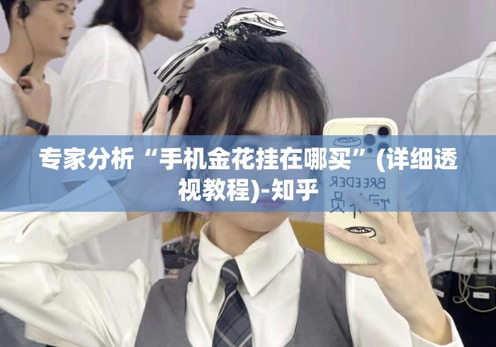 专家分析“手机金花挂在哪买	”(详细透视教程)-知乎