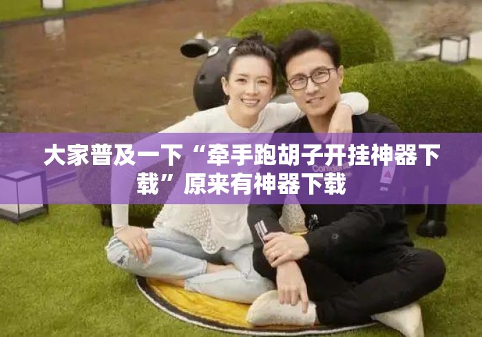 大家普及一下“牵手跑胡子开挂神器下载	”原来有神器下载