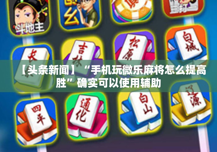 【头条新闻】“手机玩微乐麻将怎么提高胜”确实可以使用辅助