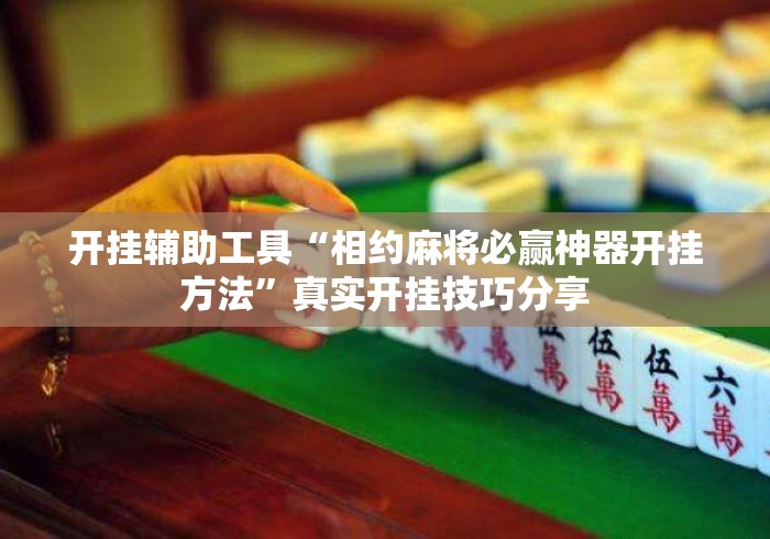 开挂辅助工具“相约麻将必赢神器开挂方法”真实开挂技巧分享