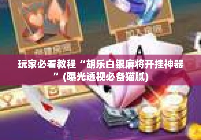 玩家必看教程“胡乐白银麻将开挂神器	”(曝光透视必备猫腻)