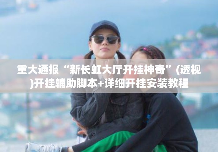 重大通报“新长虹大厅开挂神奇”(透视)开挂辅助脚本+详细开挂安装教程