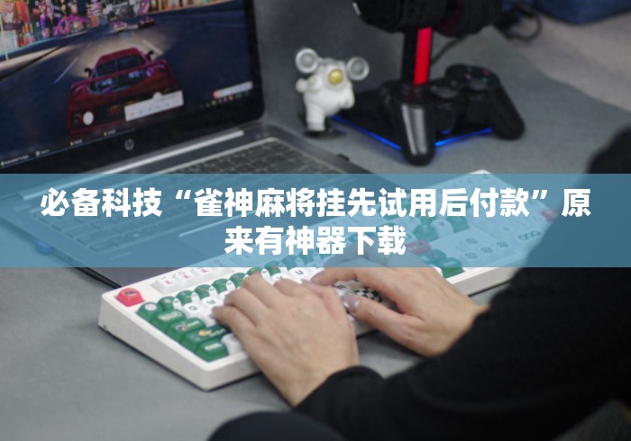 必备科技“雀神麻将挂先试用后付款	”原来有神器下载