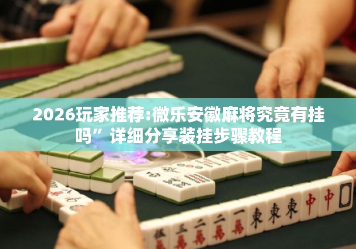 2026玩家推荐:微乐安徽麻将究竟有挂吗”详细分享装挂步骤教程