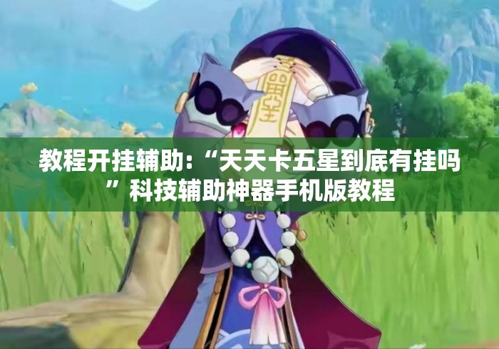 教程开挂辅助:“天天卡五星到底有挂吗”科技辅助神器手机版教程