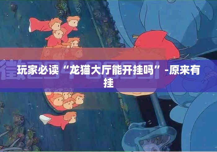 玩家必读“龙猫大厅能开挂吗”-原来有挂