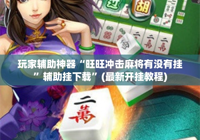 玩家辅助神器“旺旺冲击麻将有没有挂”辅助挂下载	”(最新开挂教程)