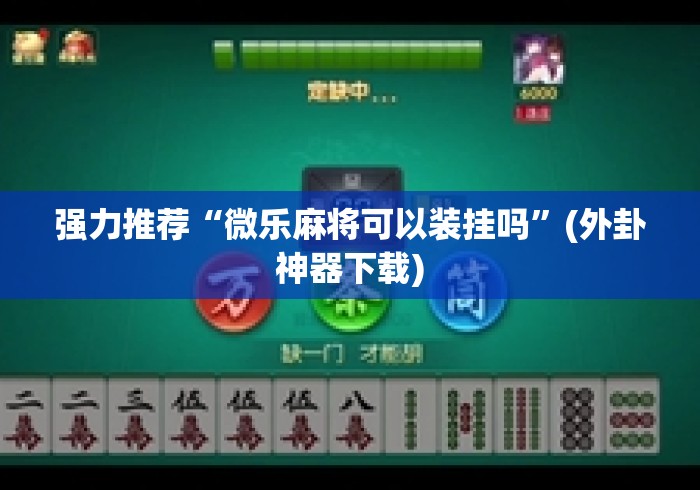 强力推荐“微乐麻将可以装挂吗”(外卦神器下载)