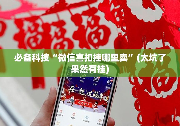 必备科技“微信喜扣挂哪里卖”(太坑了果然有挂)