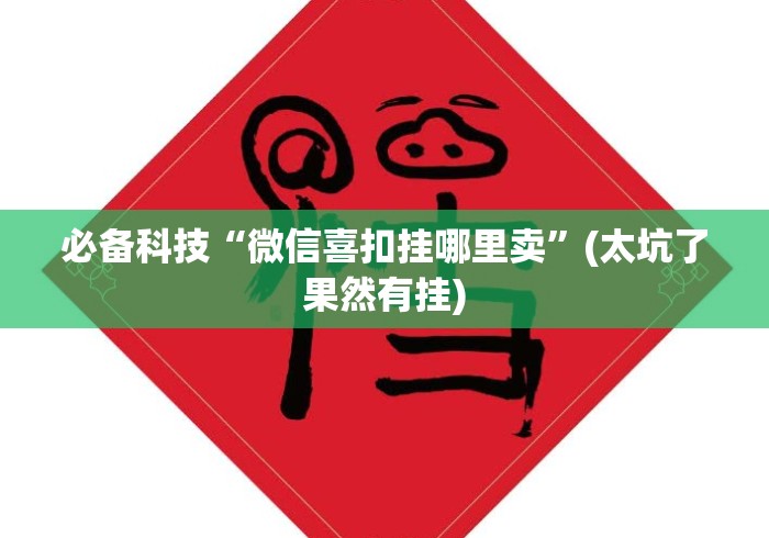 必备科技“微信喜扣挂哪里卖”(太坑了果然有挂)