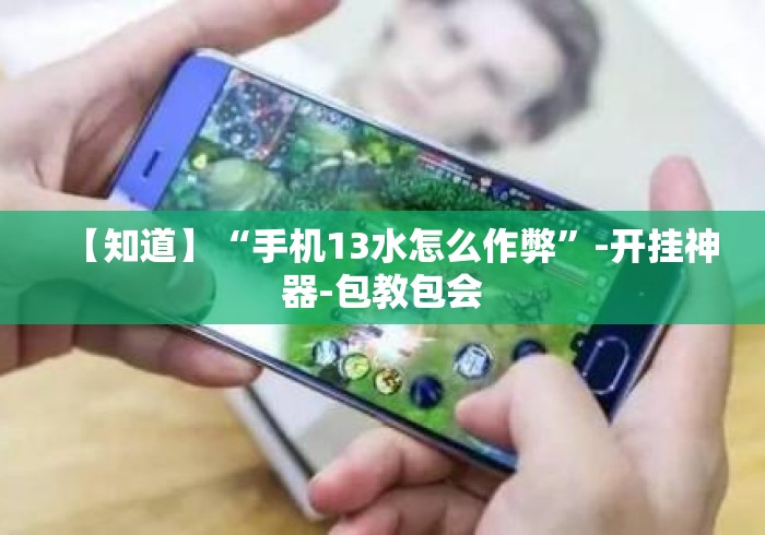 【知道】“手机13水怎么作弊”-开挂神器-包教包会