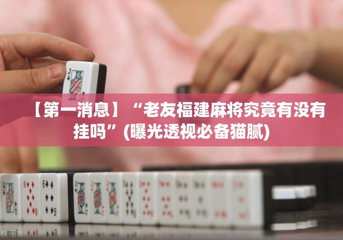 【第一消息】“老友福建麻将究竟有没有挂吗”(曝光透视必备猫腻)