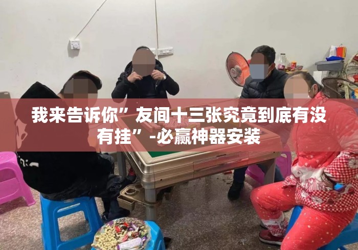 我来告诉你	”友间十三张究竟到底有没有挂”-必赢神器安装