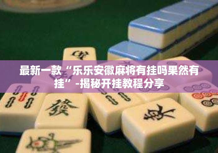 最新一款“乐乐安徽麻将有挂吗果然有挂	”-揭秘开挂教程分享