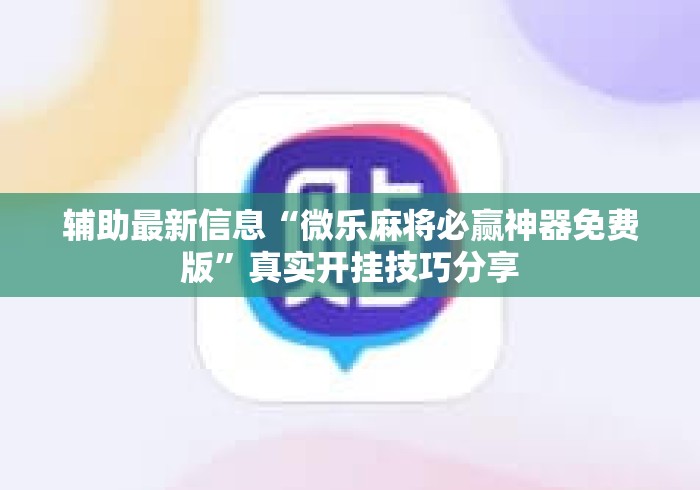 辅助最新信息“微乐麻将必赢神器免费版”真实开挂技巧分享
