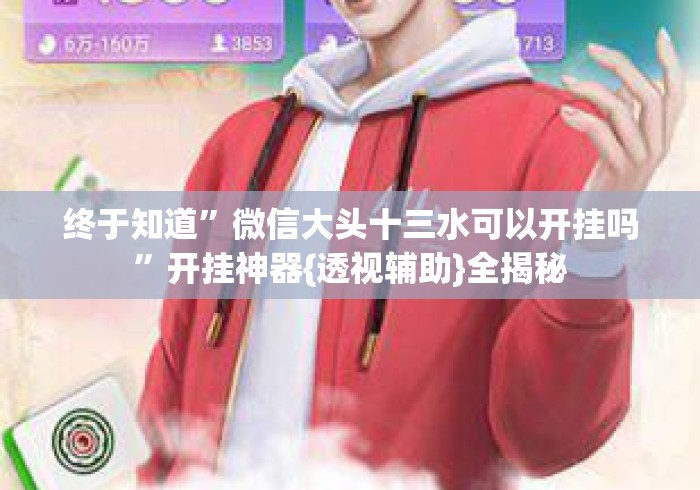 终于知道	”微信大头十三水可以开挂吗”开挂神器{透视辅助}全揭秘