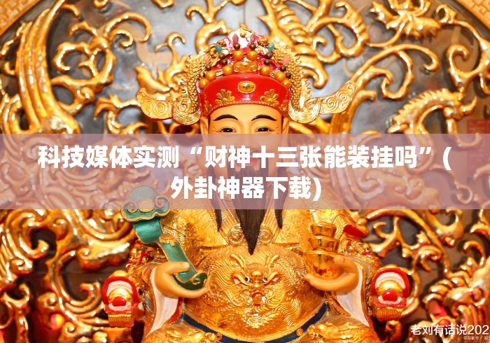科技媒体实测“财神十三张能装挂吗”(外卦神器下载)