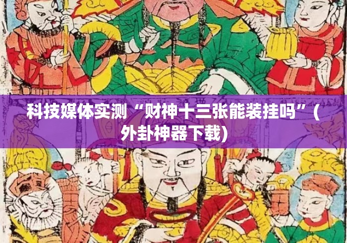 科技媒体实测“财神十三张能装挂吗	”(外卦神器下载)