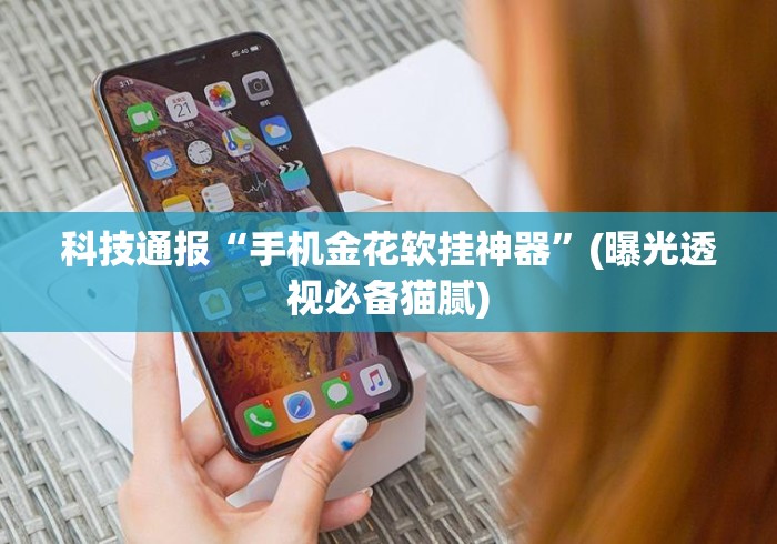 科技通报“手机金花软挂神器	”(曝光透视必备猫腻)