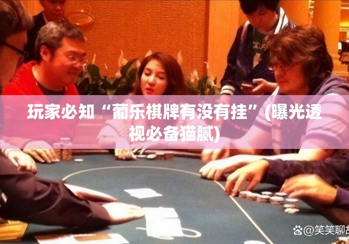 玩家必知“葡乐棋牌有没有挂”(曝光透视必备猫腻)