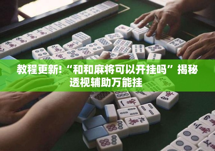 教程更新!“和和麻将可以开挂吗”揭秘透视辅助万能挂 