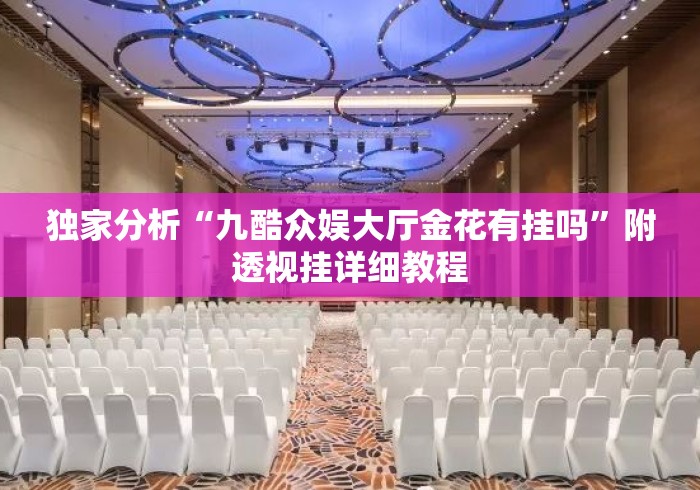 独家分析“九酷众娱大厅金花有挂吗”附透视挂详细教程